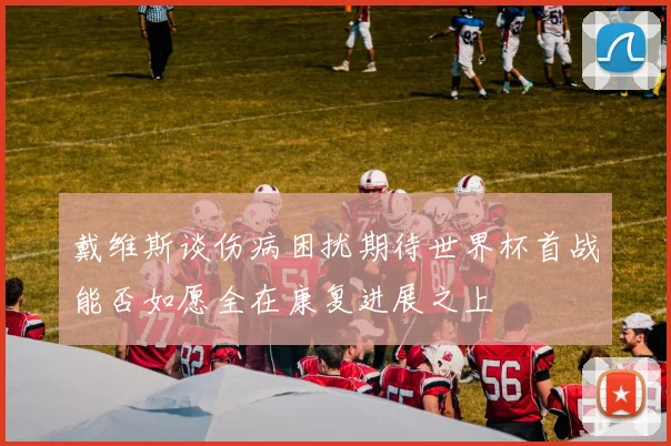 戴维斯谈伤病困扰期待世界杯首战能否如愿全在康复进展之上