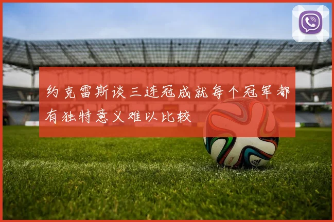 约克雷斯谈三连冠成就每个冠军都有独特意义难以比较