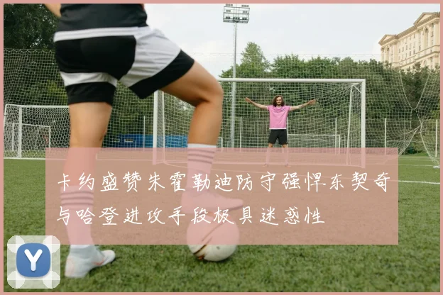 卡约盛赞朱霍勒迪防守强悍东契奇与哈登进攻手段极具迷惑性