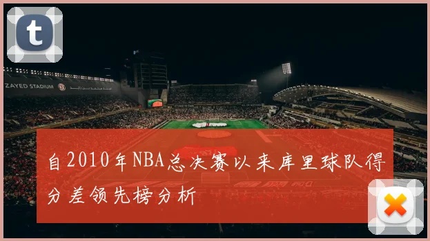 自2010年NBA总决赛以来库里球队得分差领先榜分析