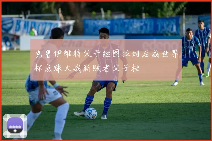 克鲁伊维特父子继图拉姆后成世界杯点球大战新败者父子档