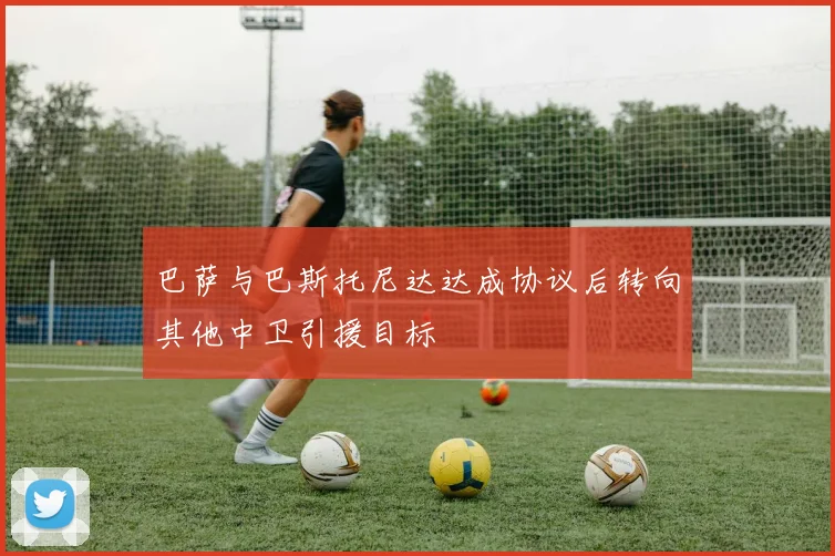 巴萨与巴斯托尼达达成协议后转向其他中卫引援目标