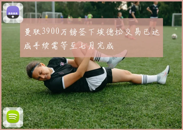 曼联3900万镑签下埃德松交易已达成手续需等至七月完成