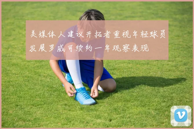 美媒体人建议开拓者重视年轻球员发展罗威可续约一年观察表现