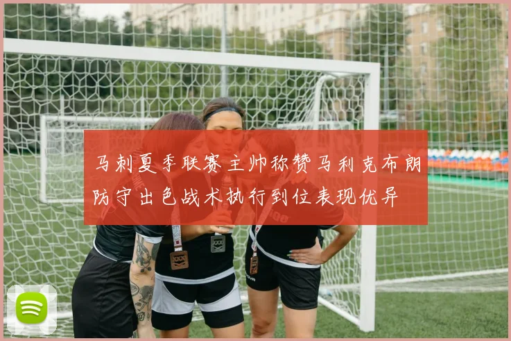 马刺夏季联赛主帅称赞马利克布朗防守出色战术执行到位表现优异