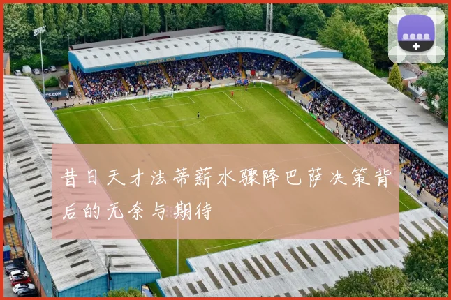 昔日天才法蒂薪水骤降巴萨决策背后的无奈与期待