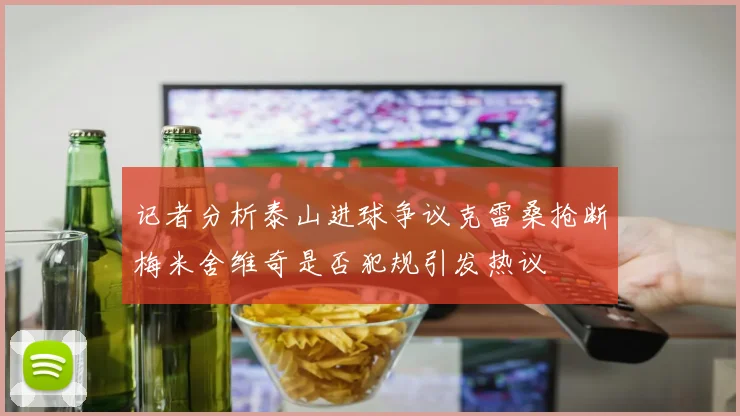记者分析泰山进球争议克雷桑抢断梅米舍维奇是否犯规引发热议