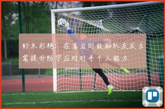 铃木彩艳：在落后时鼓励队友反击需提升防守应对对手个人能力