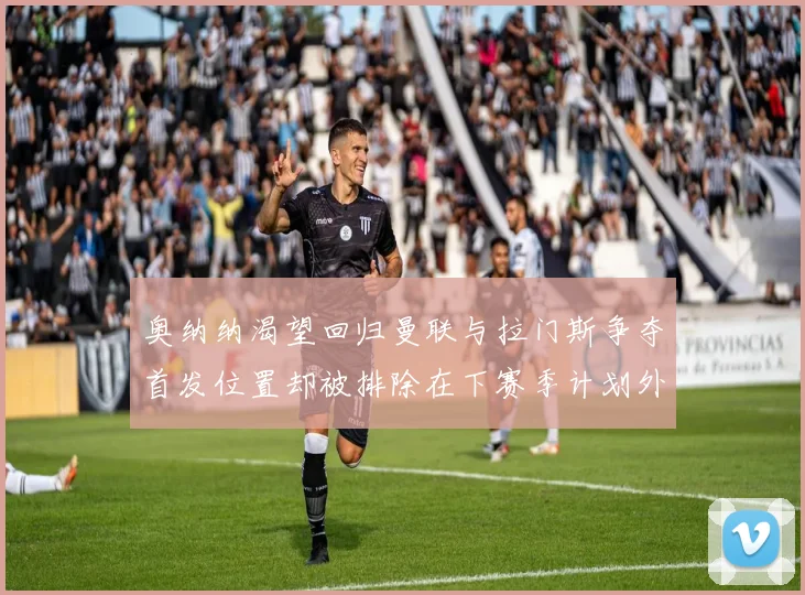 奥纳纳渴望回归曼联与拉门斯争夺首发位置却被排除在下赛季计划外