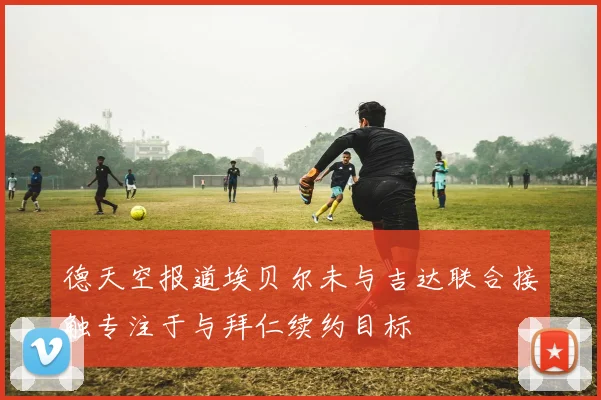 德天空报道埃贝尔未与吉达联合接触专注于与拜仁续约目标